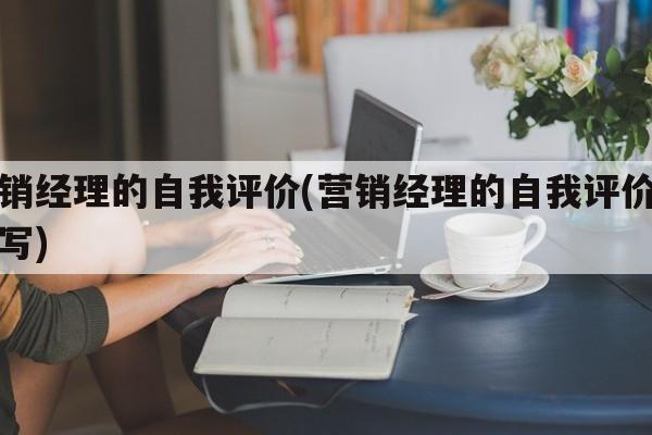 营销经理的自我评价(营销经理的自我评价怎么写)