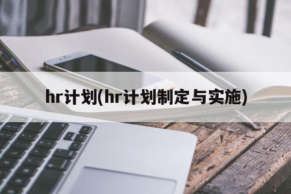 hr计划(hr计划制定与实施)