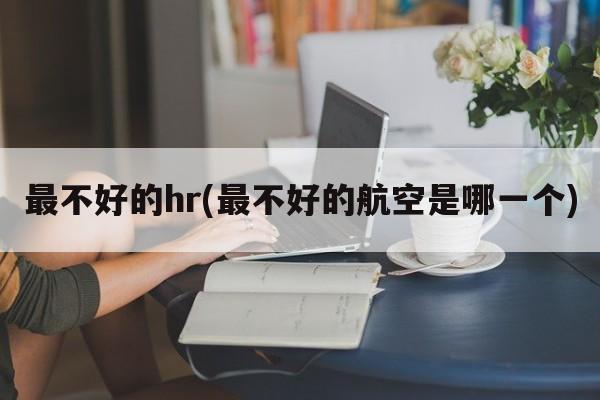 最不好的hr(最不好的航空是哪一个)