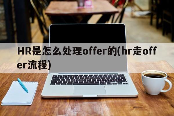 HR是怎么处理offer的(hr走offer流程)