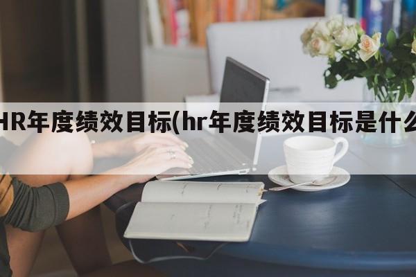 HR年度绩效目标(hr年度绩效目标是什么)