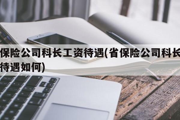 省保险公司科长工资待遇(省保险公司科长工资待遇如何)