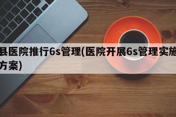县医院推行6s管理(医院开展6s管理实施方案)
